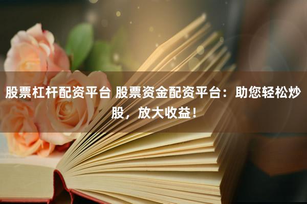股票杠杆配资平台 股票资金配资平台：助您轻松炒股，放大收益！