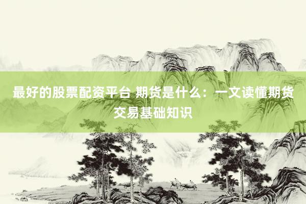 最好的股票配资平台 期货是什么：一文读懂期货交易基础知识