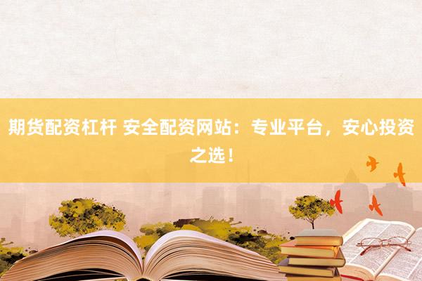 期货配资杠杆 安全配资网站：专业平台，安心投资之选！