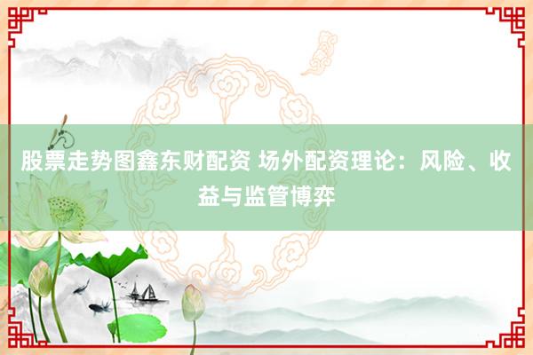 股票走势图鑫东财配资 场外配资理论：风险、收益与监管博弈
