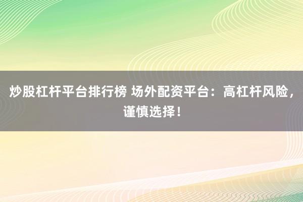 炒股杠杆平台排行榜 场外配资平台：高杠杆风险，谨慎选择！