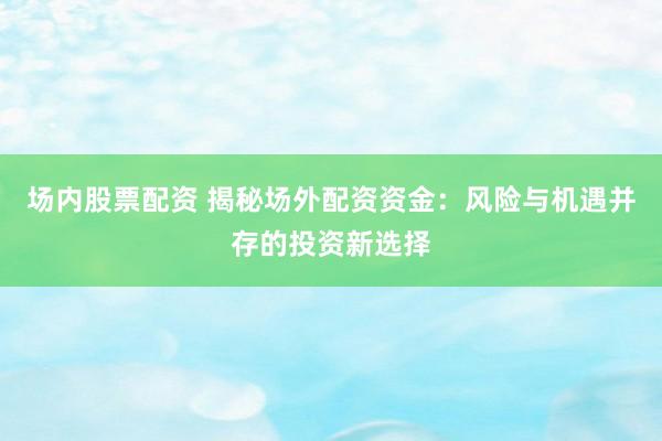 场内股票配资 揭秘场外配资资金：风险与机遇并存的投资新选择