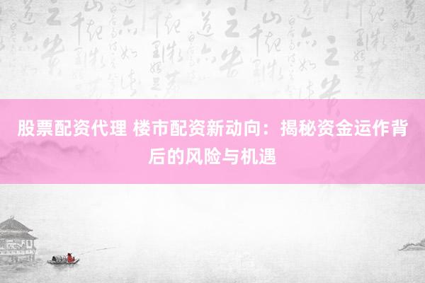 股票配资代理 楼市配资新动向：揭秘资金运作背后的风险与机遇