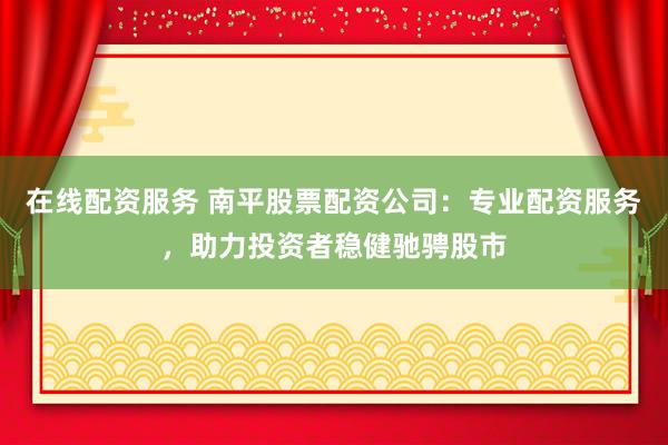 在线配资服务 南平股票配资公司：专业配资服务，助力投资者稳健驰骋股市