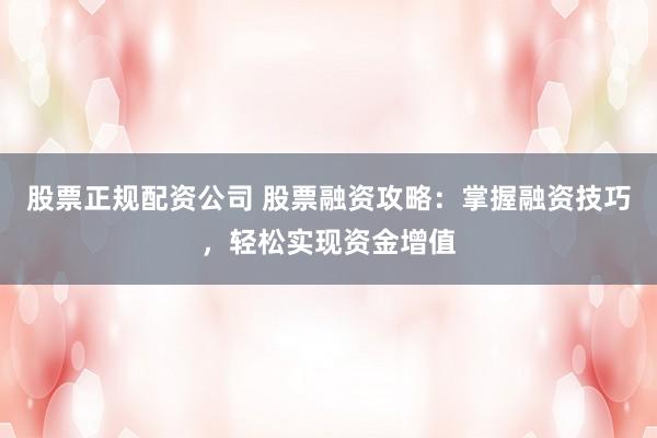股票正规配资公司 股票融资攻略：掌握融资技巧，轻松实现资金增值