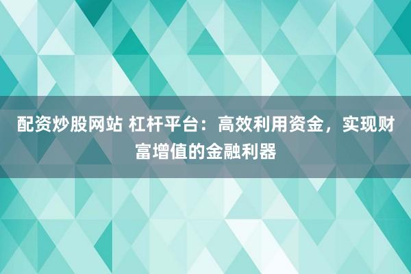 配资炒股网站 杠杆平台：高效利用资金，实现财富增值的金融利器