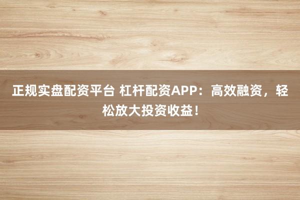 正规实盘配资平台 杠杆配资APP：高效融资，轻松放大投资收益！