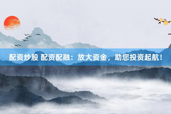配资炒股 配资配融：放大资金，助您投资起航！