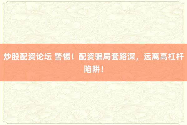 炒股配资论坛 警惕！配资骗局套路深，远离高杠杆陷阱！