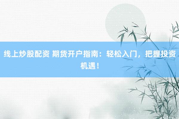 线上炒股配资 期货开户指南：轻松入门，把握投资机遇！
