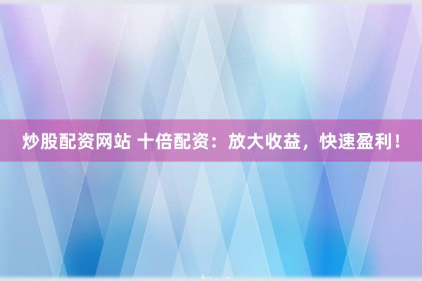 炒股配资网站 十倍配资：放大收益，快速盈利！