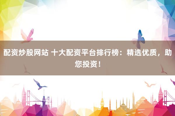 配资炒股网站 十大配资平台排行榜：精选优质，助您投资！