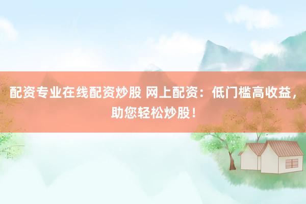配资专业在线配资炒股 网上配资：低门槛高收益，助您轻松炒股！