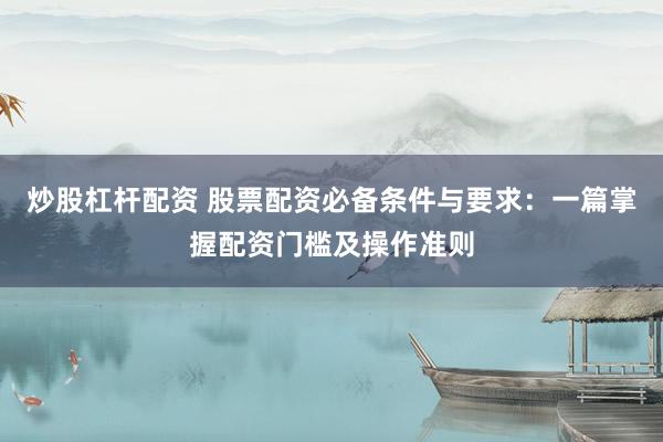 炒股杠杆配资 股票配资必备条件与要求：一篇掌握配资门槛及操作准则