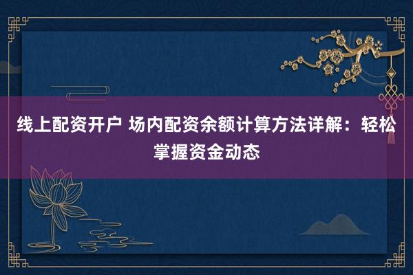线上配资开户 场内配资余额计算方法详解：轻松掌握资金动态