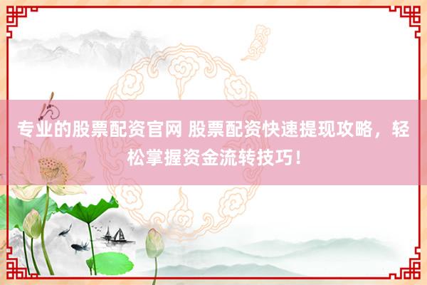 专业的股票配资官网 股票配资快速提现攻略，轻松掌握资金流转技巧！