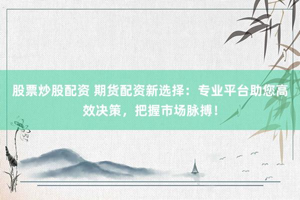 股票炒股配资 期货配资新选择：专业平台助您高效决策，把握市场脉搏！