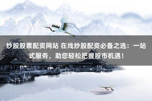 炒股股票配资网站 在线炒股配资必备之选：一站式服务，助您轻松把握股市机遇！