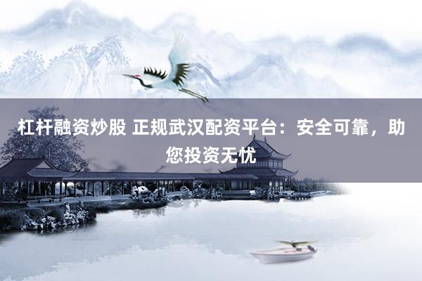 杠杆融资炒股 正规武汉配资平台：安全可靠，助您投资无忧