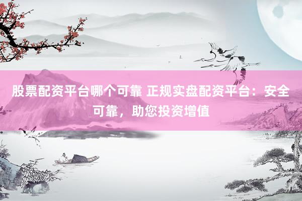 股票配资平台哪个可靠 正规实盘配资平台：安全可靠，助您投资增值