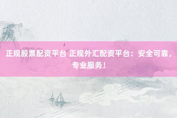 正规股票配资平台 正规外汇配资平台：安全可靠，专业服务！