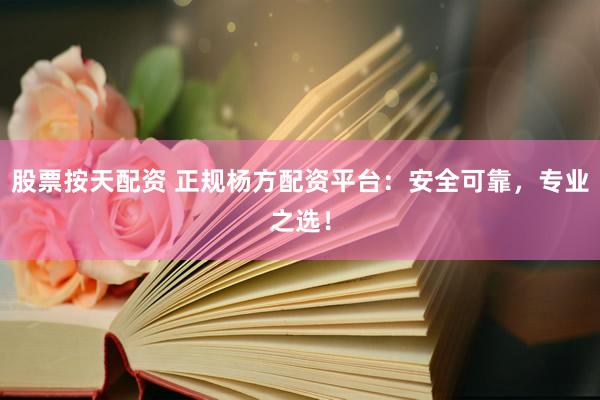股票按天配资 正规杨方配资平台：安全可靠，专业之选！