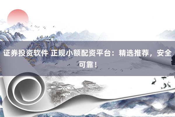 证券投资软件 正规小额配资平台：精选推荐，安全可靠！