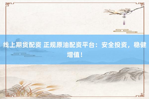线上期货配资 正规原油配资平台：安全投资，稳健增值！