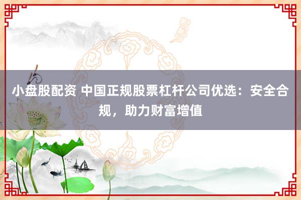 小盘股配资 中国正规股票杠杆公司优选：安全合规，助力财富增值