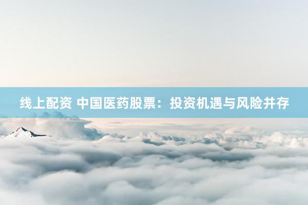 线上配资 中国医药股票：投资机遇与风险并存