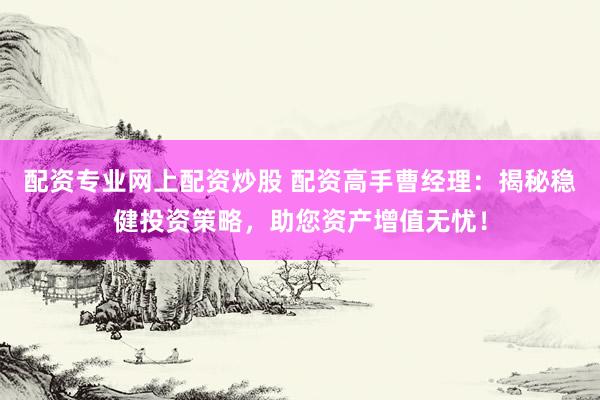 配资专业网上配资炒股 配资高手曹经理：揭秘稳健投资策略，助您资产增值无忧！