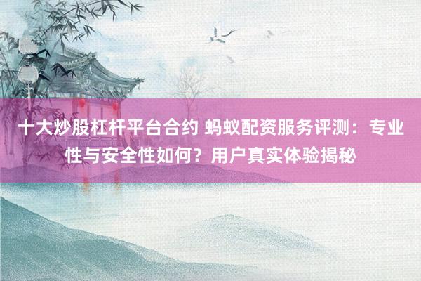 十大炒股杠杆平台合约 蚂蚁配资服务评测：专业性与安全性如何？用户真实体验揭秘