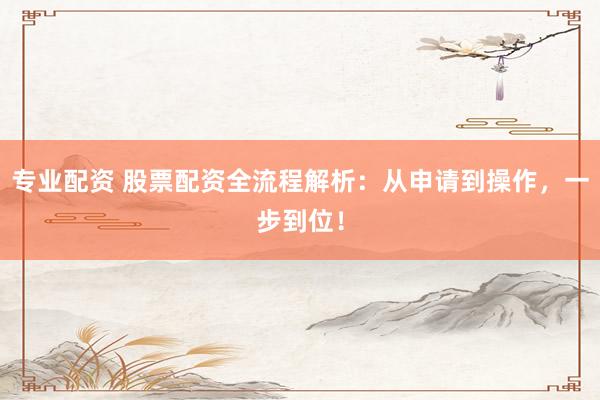 专业配资 股票配资全流程解析：从申请到操作，一步到位！