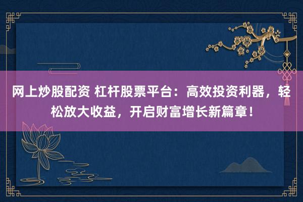 网上炒股配资 杠杆股票平台：高效投资利器，轻松放大收益，开启财富增长新篇章！