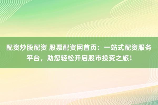 配资炒股配资 股票配资网首页：一站式配资服务平台，助您轻松开启股市投资之旅！