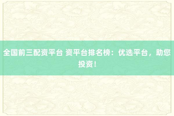 全国前三配资平台 资平台排名榜：优选平台，助您投资！