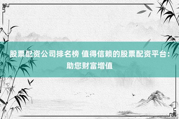 股票配资公司排名榜 值得信赖的股票配资平台：助您财富增值