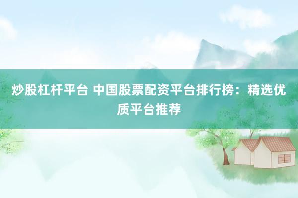 炒股杠杆平台 中国股票配资平台排行榜：精选优质平台推荐
