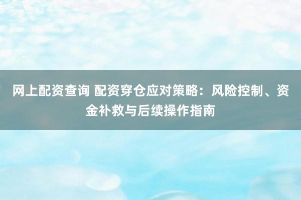 网上配资查询 配资穿仓应对策略：风险控制、资金补救与后续操作指南