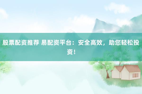 股票配资推荐 易配资平台：安全高效，助您轻松投资！