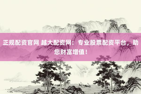 正规配资官网 越大配资网：专业股票配资平台，助您财富增值！