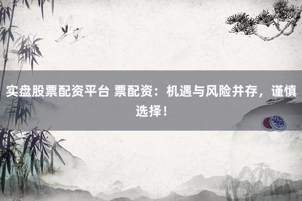 实盘股票配资平台 票配资：机遇与风险并存，谨慎选择！