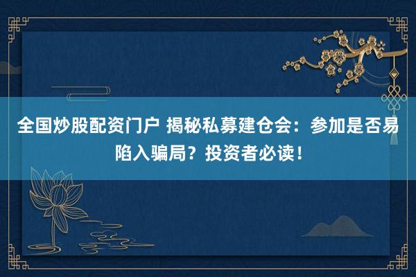 全国炒股配资门户 揭秘私募建仓会：参加是否易陷入骗局？投资者必读！