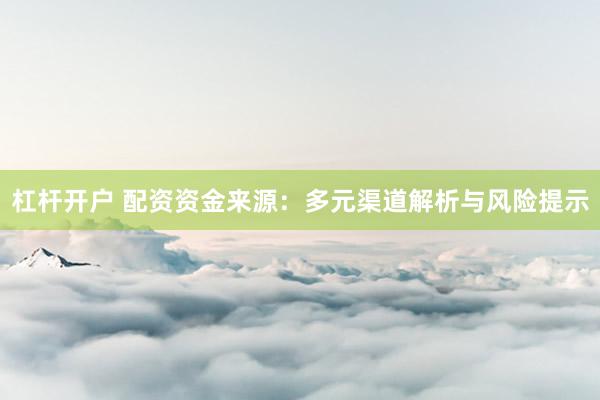 杠杆开户 配资资金来源：多元渠道解析与风险提示