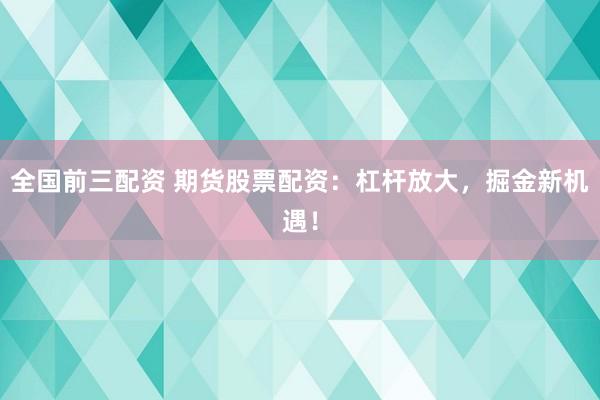 全国前三配资 期货股票配资：杠杆放大，掘金新机遇！