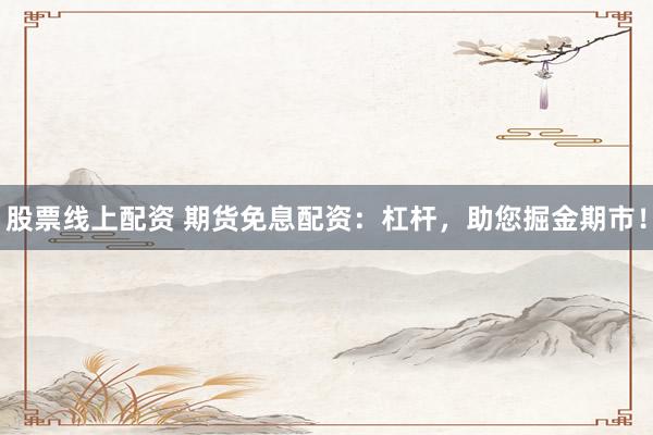 股票线上配资 期货免息配资：杠杆，助您掘金期市！