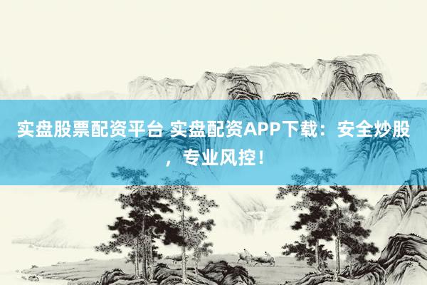 实盘股票配资平台 实盘配资APP下载：安全炒股，专业风控！