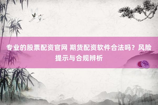 专业的股票配资官网 期货配资软件合法吗？风险提示与合规辨析