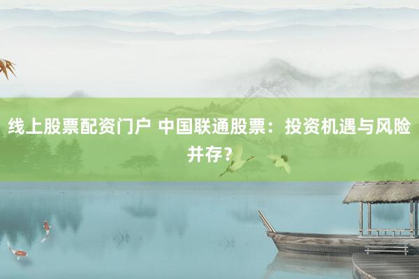 线上股票配资门户 中国联通股票：投资机遇与风险并存？