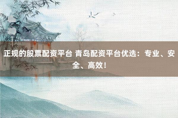 正规的股票配资平台 青岛配资平台优选：专业、安全、高效！